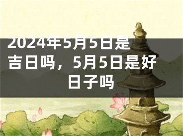 2024年5月5日是吉日吗，5月5日是好日子吗