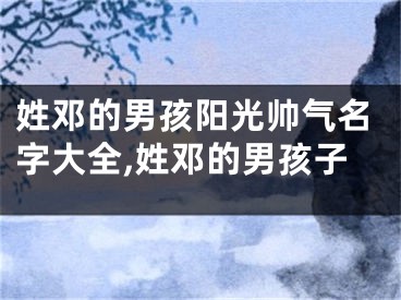 姓邓的男孩阳光帅气名字大全,姓邓的男孩子