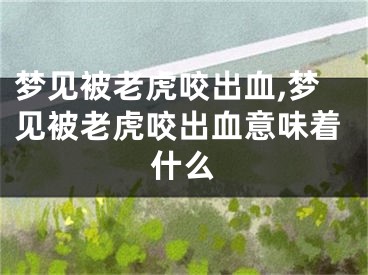 梦见被老虎咬出血,梦见被老虎咬出血意味着什么