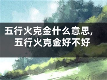 五行火克金什么意思,五行火克金好不好