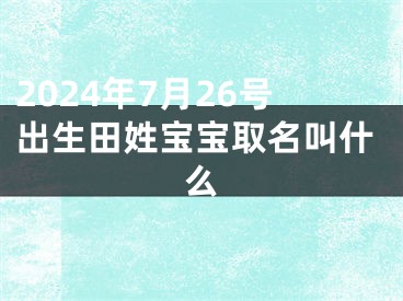 2024年7月26号出生田姓宝宝取名叫什么