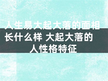 人生易大起大落的面相长什么样 大起大落的人性格特征