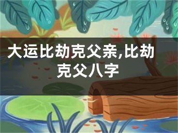 大运比劫克父亲,比劫克父八字
