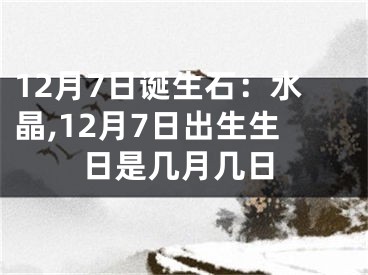 12月7日诞生石：水晶,12月7日出生生日是几月几日