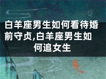 白羊座男生如何看待婚前守贞,白羊座男生如何追女生