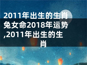 2011年出生的生肖兔女命2018年运势,2011年出生的生肖