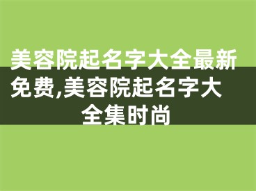 美容院起名字大全最新免费,美容院起名字大全集时尚