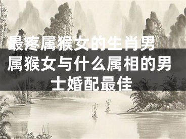 最疼属猴女的生肖男 属猴女与什么属相的男士婚配最佳