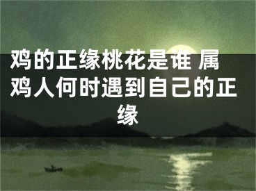 鸡的正缘桃花是谁 属鸡人何时遇到自己的正缘