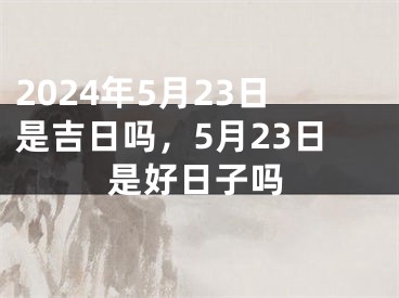 2024年5月23日是吉日吗，5月23日是好日子吗