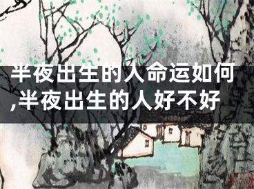 半夜出生的人命运如何,半夜出生的人好不好