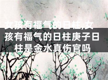 女孩有福气的日柱,女孩有福气的日柱庚子日柱是金水真伤官吗