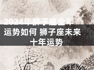 2024年狮子座全年运势如何 狮子座未来十年运势
