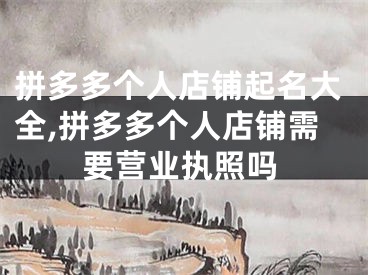 拼多多个人店铺起名大全,拼多多个人店铺需要营业执照吗