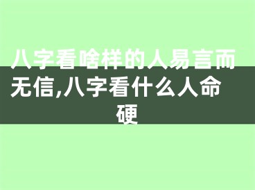 八字看啥样的人易言而无信,八字看什么人命硬
