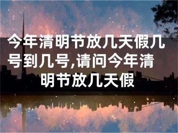 今年清明节放几天假几号到几号,请问今年清明节放几天假