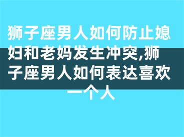 狮子座男人如何防止媳妇和老妈发生冲突,狮子座男人如何表达喜欢一个人