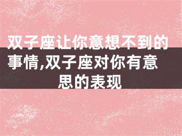 双子座让你意想不到的事情,双子座对你有意思的表现
