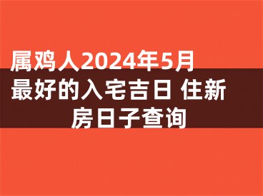 属鸡人2024年5月最好的入宅吉日 住新房日子查询