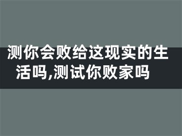 测你会败给这现实的生活吗,测试你败家吗