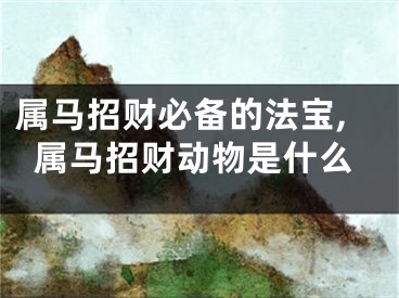 属马招财必备的法宝,属马招财动物是什么
