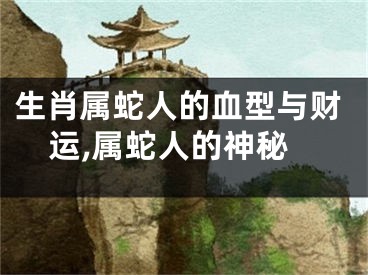 生肖属蛇人的血型与财运,属蛇人的神秘