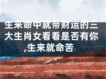 生来命中就带财运的三大生肖女看看是否有你,生来就命苦
