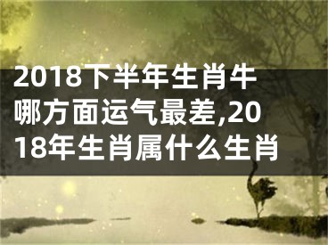 2018下半年生肖牛哪方面运气最差,2018年生肖属什么生肖
