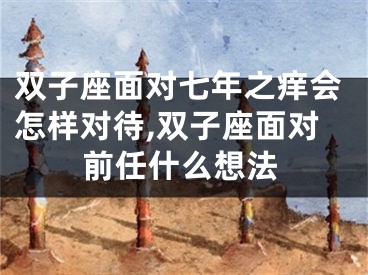 双子座面对七年之痒会怎样对待,双子座面对前任什么想法