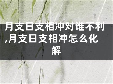月支日支相冲对谁不利,月支日支相冲怎么化解