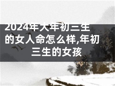 2024年大年初三生的女人命怎么样,年初三生的女孩