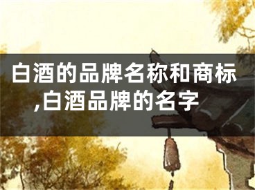 白酒的品牌名称和商标,白酒品牌的名字