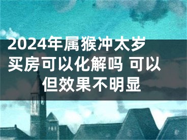 2024年属猴冲太岁买房可以化解吗 可以但效果不明显
