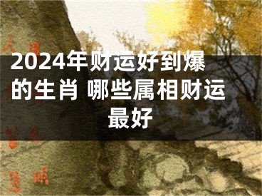 2024年财运好到爆的生肖 哪些属相财运最好