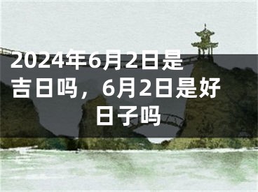 2024年6月2日是吉日吗，6月2日是好日子吗