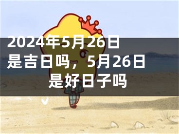 2024年5月26日是吉日吗，5月26日是好日子吗