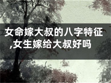 女命嫁大叔的八字特征,女生嫁给大叔好吗