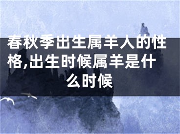 春秋季出生属羊人的性格,出生时候属羊是什么时候