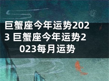 巨蟹座今年运势2023 巨蟹座今年运势2023每月运势