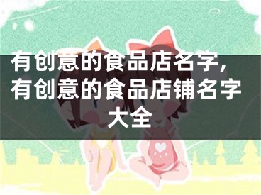 有创意的食品店名字,有创意的食品店铺名字大全