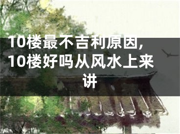 10楼最不吉利原因,10楼好吗从风水上来讲
