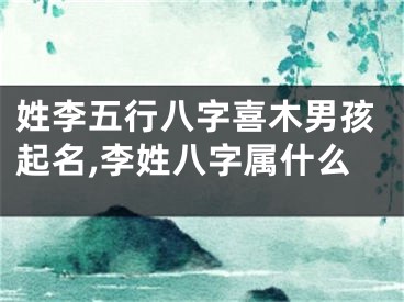 姓李五行八字喜木男孩起名,李姓八字属什么