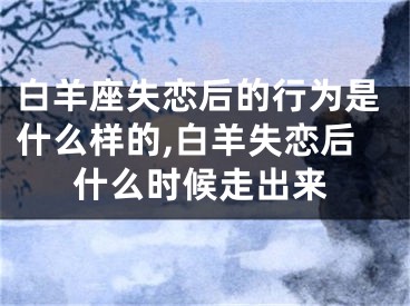 白羊座失恋后的行为是什么样的,白羊失恋后什么时候走出来