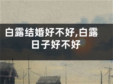 白露结婚好不好,白露日子好不好