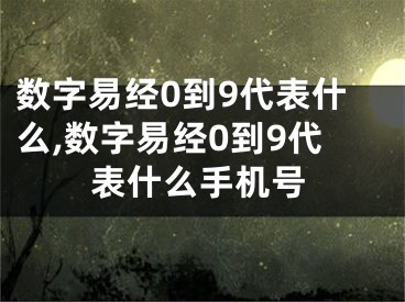 数字易经0到9代表什么,数字易经0到9代表什么手机号