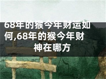 68年的猴今年财运如何,68年的猴今年财神在哪方