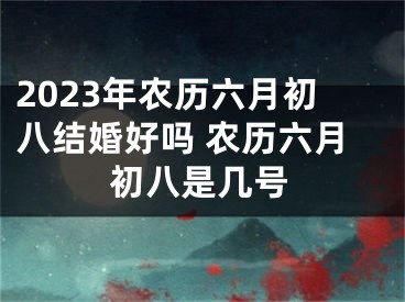 2023年农历六月初八结婚好吗 农历六月初八是几号