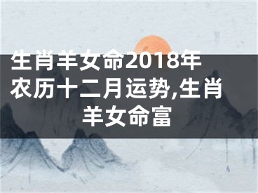 生肖羊女命2018年农历十二月运势,生肖羊女命富