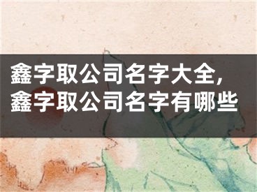 鑫字取公司名字大全,鑫字取公司名字有哪些