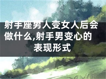 射手座男人变女人后会做什么,射手男变心的表现形式